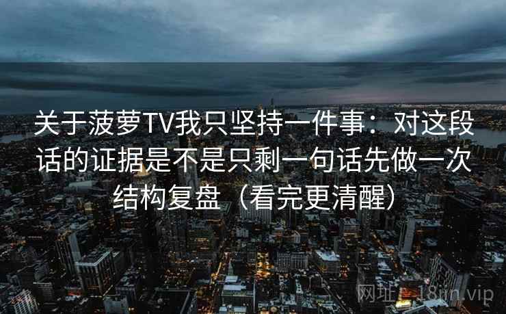 关于菠萝TV我只坚持一件事：对这段话的证据是不是只剩一句话先做一次结构复盘（看完更清醒）